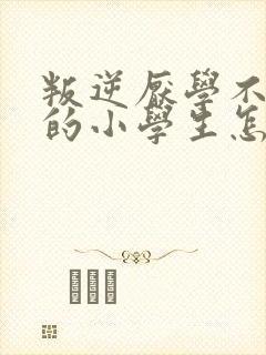 叛逆厌学不听话的小学生怎么办