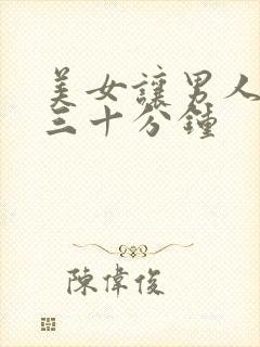 美女让男人捅爽三十分钟