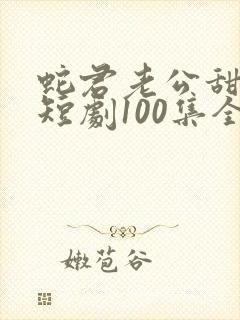 蛇君老公甜又宠短剧100集全集