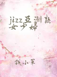 jizz亚洲熟女少妇