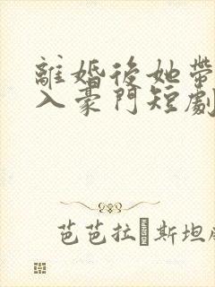 离婚后她带崽嫁入豪门短剧在线免费观看