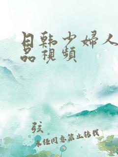 日韩少妇人妻精品视频