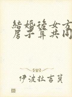 结婚后女方买的房子算共同财产吗