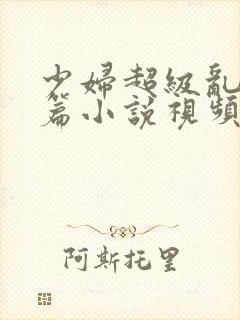 少妇超级乱淫长篇小说视频