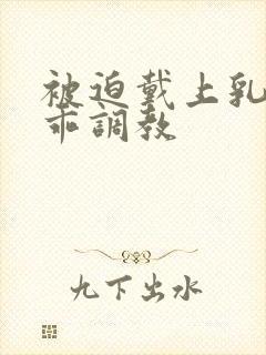 被迫戴上乳夹乖乖调教