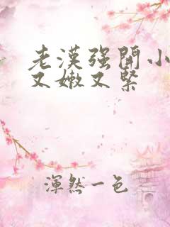 老汉强开小嫩苞又嫩又紧