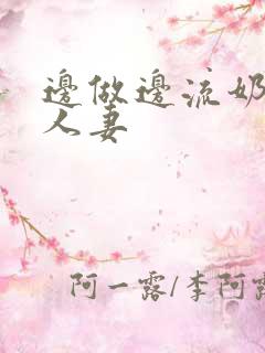 边做边流奶水的人妻