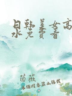 日韩美女高潮喷水免费看