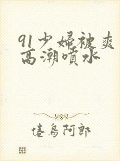 91少妇被爽到高潮喷水