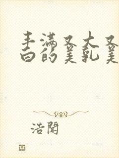 丰满又大又圆又白的美乳美女