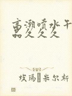 高潮喷水午夜精品久久久