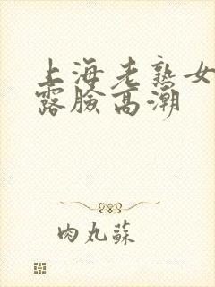 上海老熟女啪啪露脸高潮