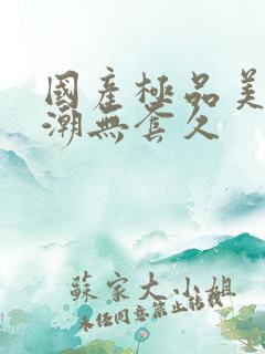 国产极品美女高潮无套久