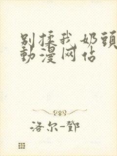 别揉我奶头嗯啊动漫网站