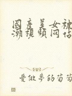 国产美女被强高潮视频网站