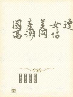 国产美女遭强被高潮网站