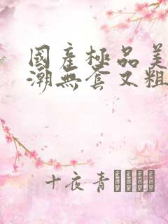 国产极品美女高潮无套又粗