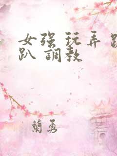 女强 玩弄 跪趴 调教