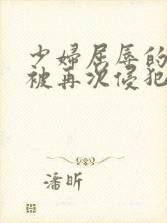 少妇屈辱的哀求被再次侵犯小说
