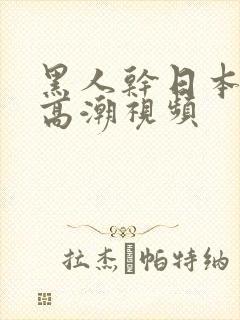 黑人干日本女人高潮视频