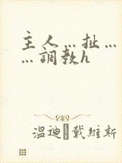 主人…扯…奶子…调教h