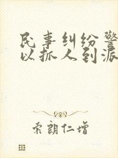 民事纠纷警察可以抓人到派出所吗