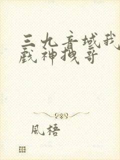 三九音域我不是戏神拽哥