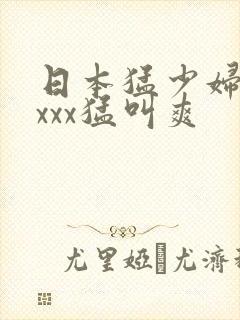 日本猛少妇xxxxx猛叫爽