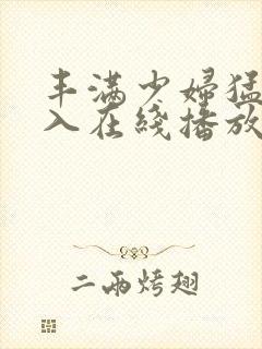 丰满少妇猛烈插入在线播放