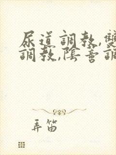 尿道调教,双穴调教,阴蒂调教,