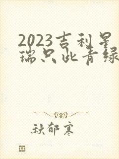 2023吉利星瑞只此青绿落地