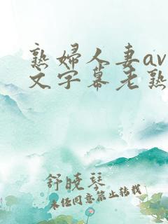 熟妇人妻av中文字幕老熟妇
