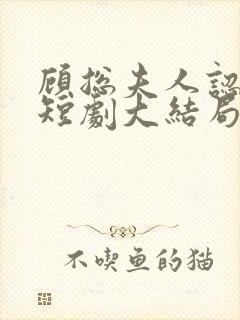 顾总夫人认罪了短剧大结局