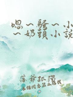 嗯～骚～小淫妇～奶头小说