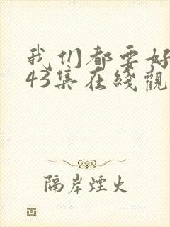 我们都要好好的43集在线观看