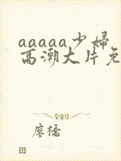 aaaaa少妇高潮大片免费看