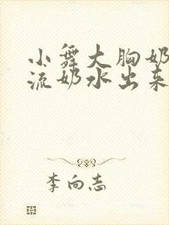 小舞大胸奶汁乳流奶水出来