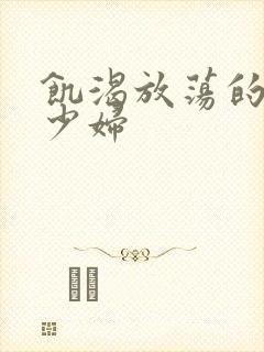 饥渴放荡的丰满少妇