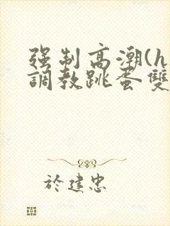 强制高潮(h)调教跳蛋双男小说