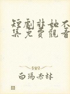 短剧非她不可全集免费观看高清