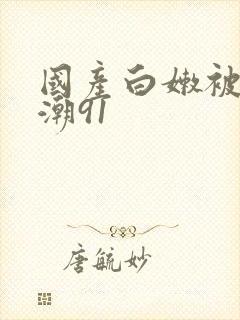 国产白嫩被弄高潮91