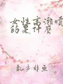 女性高潮喷水喷的是什么