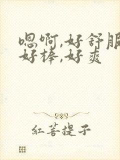 嗯啊,好舒服,好棒,好爽