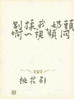 别揉我奶头嗯~啊~视频网站