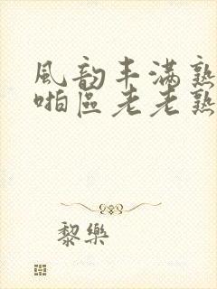 风韵丰满熟妇啪啪区老老熟妇