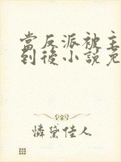 当反派被主角抓到后小说免费阅读