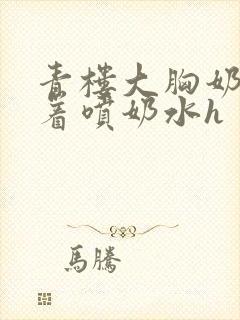 青楼大胸奶头晃着喷奶水h