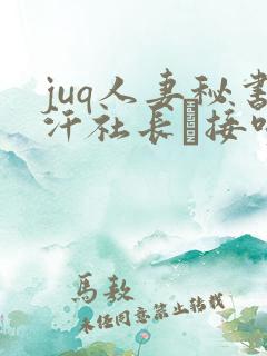 juq人妻秘书汗社长と接吻