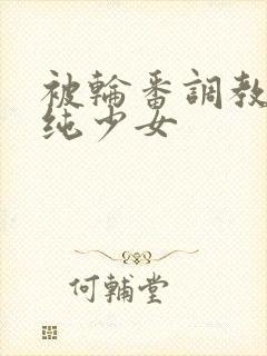 被轮番调教的青纯少女