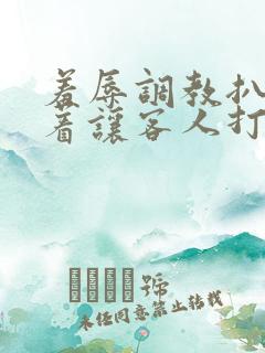 羞辱调教扒开跪着让客人打